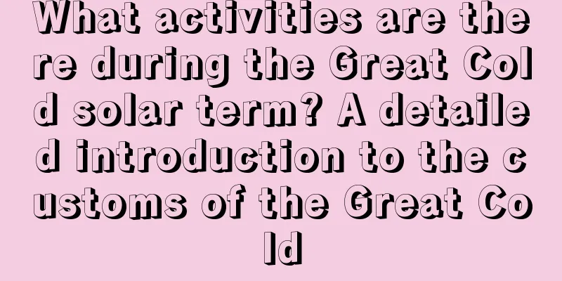 What activities are there during the Great Cold solar term? A detailed introduction to the customs of the Great Cold