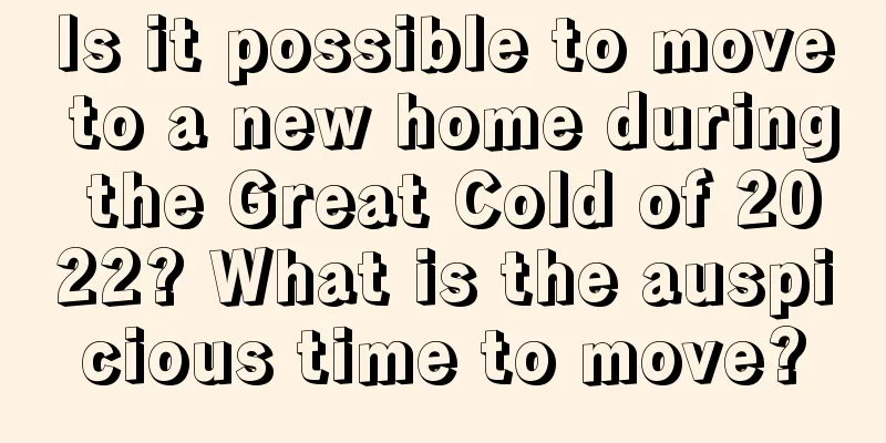 Is it possible to move to a new home during the Great Cold of 2022? What is the auspicious time to move?
