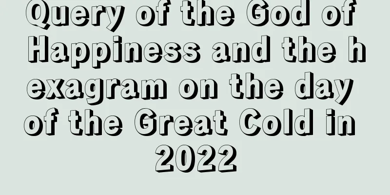 Query of the God of Happiness and the hexagram on the day of the Great Cold in 2022