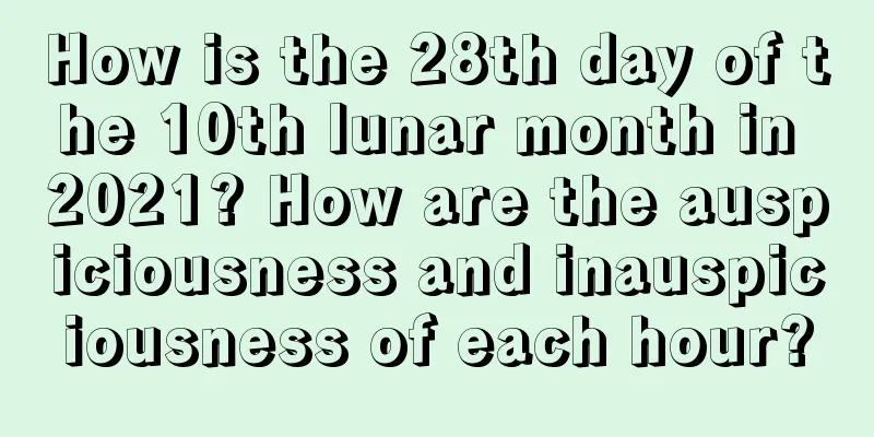 How is the 28th day of the 10th lunar month in 2021? How are the auspiciousness and inauspiciousness of each hour?