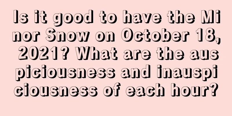 Is it good to have the Minor Snow on October 18, 2021? What are the auspiciousness and inauspiciousness of each hour?