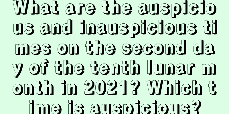 What are the auspicious and inauspicious times on the second day of the tenth lunar month in 2021? Which time is auspicious?