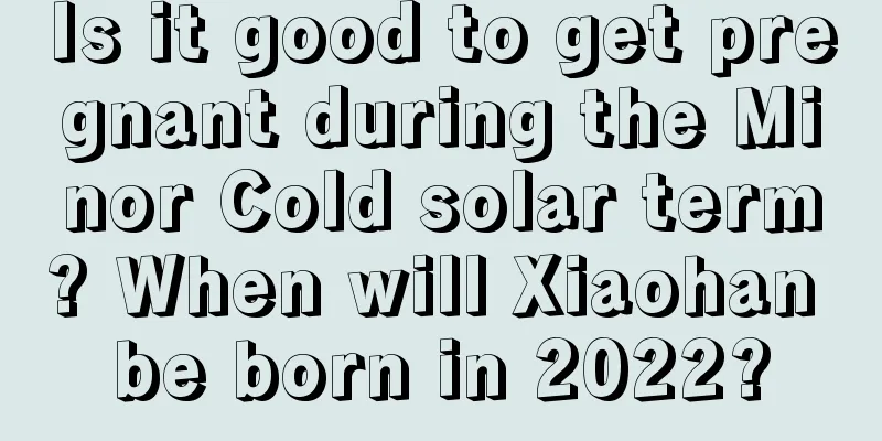 Is it good to get pregnant during the Minor Cold solar term? When will Xiaohan be born in 2022?