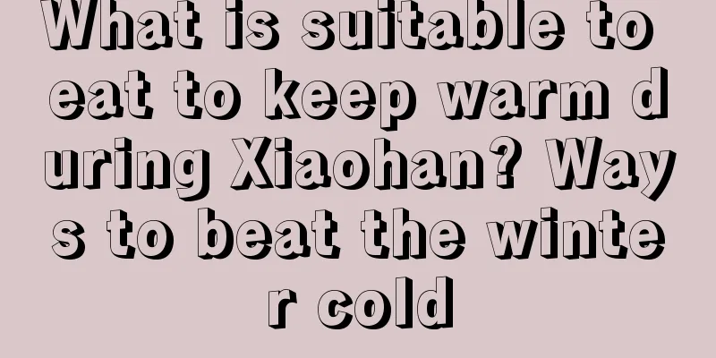 What is suitable to eat to keep warm during Xiaohan? Ways to beat the winter cold