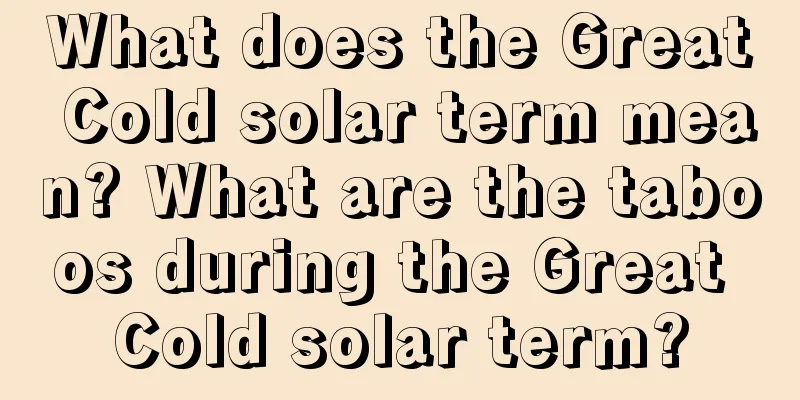 What does the Great Cold solar term mean? What are the taboos during the Great Cold solar term?