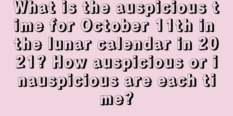 What is the auspicious time for October 11th in the lunar calendar in 2021? How auspicious or inauspicious are each time?