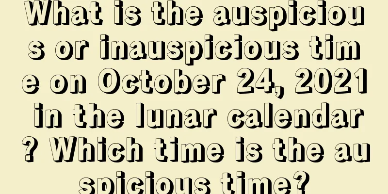 What is the auspicious or inauspicious time on October 24, 2021 in the lunar calendar? Which time is the auspicious time?