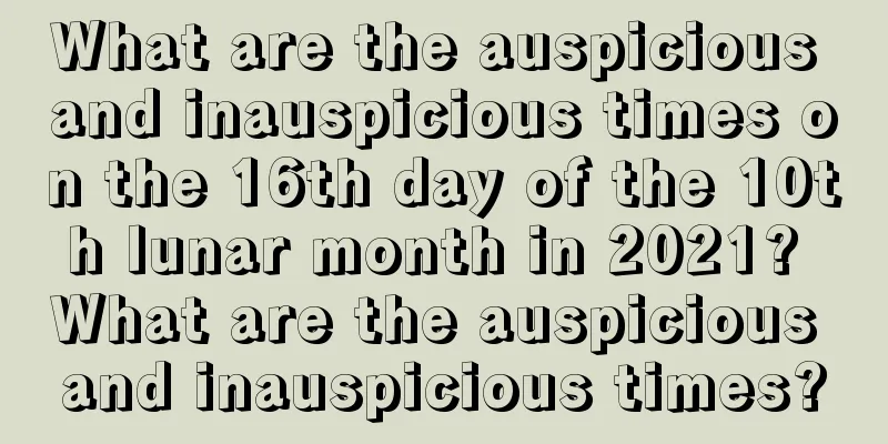 What are the auspicious and inauspicious times on the 16th day of the 10th lunar month in 2021? What are the auspicious and inauspicious times?