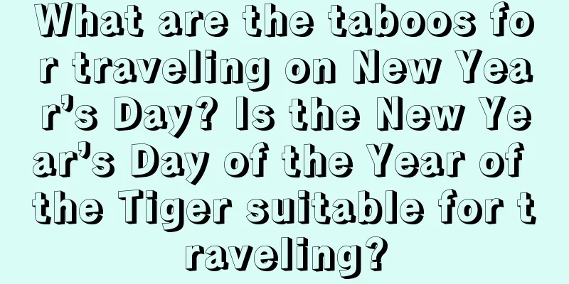 What are the taboos for traveling on New Year’s Day? Is the New Year’s Day of the Year of the Tiger suitable for traveling?