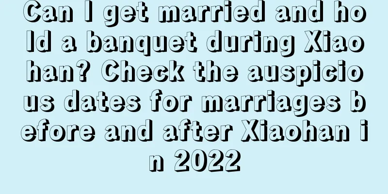 Can I get married and hold a banquet during Xiaohan? Check the auspicious dates for marriages before and after Xiaohan in 2022