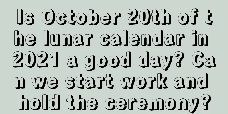 Is October 20th of the lunar calendar in 2021 a good day? Can we start work and hold the ceremony?