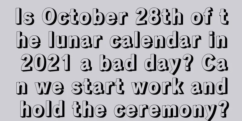 Is October 28th of the lunar calendar in 2021 a bad day? Can we start work and hold the ceremony?