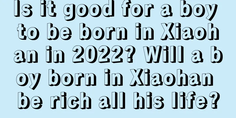 Is it good for a boy to be born in Xiaohan in 2022? Will a boy born in Xiaohan be rich all his life?