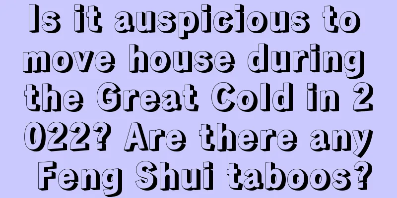 Is it auspicious to move house during the Great Cold in 2022? Are there any Feng Shui taboos?