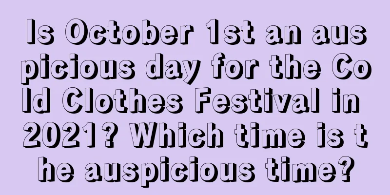 Is October 1st an auspicious day for the Cold Clothes Festival in 2021? Which time is the auspicious time?