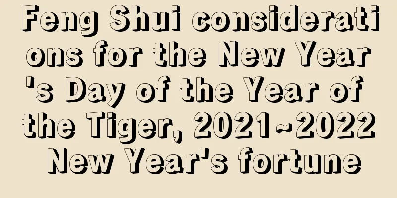 Feng Shui considerations for the New Year's Day of the Year of the Tiger, 2021~2022 New Year's fortune