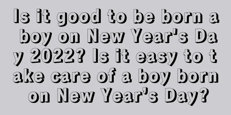 Is it good to be born a boy on New Year's Day 2022? Is it easy to take care of a boy born on New Year’s Day?