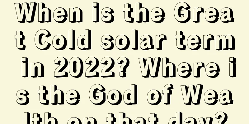 When is the Great Cold solar term in 2022? Where is the God of Wealth on that day?
