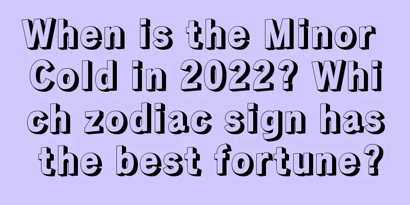 When is the Minor Cold in 2022? Which zodiac sign has the best fortune?