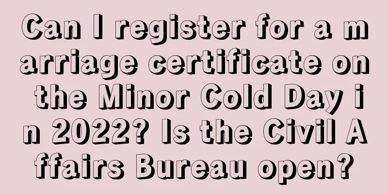 Can I register for a marriage certificate on the Minor Cold Day in 2022? Is the Civil Affairs Bureau open?