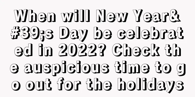 When will New Year's Day be celebrated in 2022? Check the auspicious time to go out for the holidays