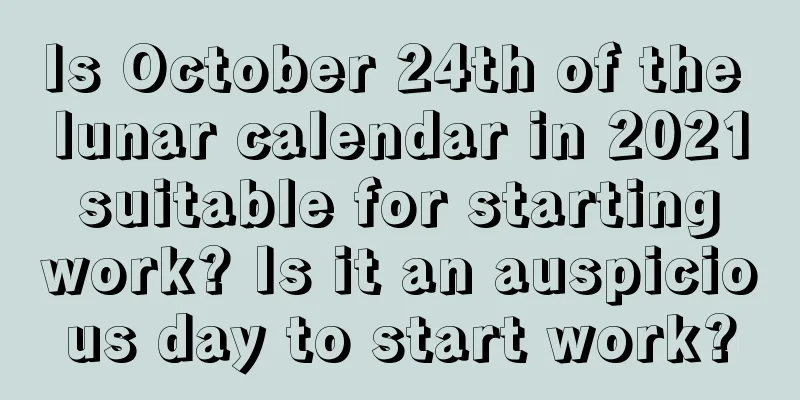 Is October 24th of the lunar calendar in 2021 suitable for starting work? Is it an auspicious day to start work?