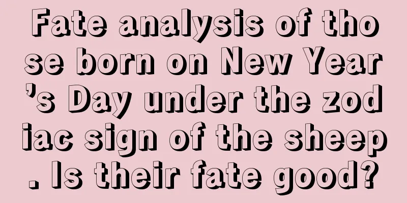 Fate analysis of those born on New Year’s Day under the zodiac sign of the sheep. Is their fate good?