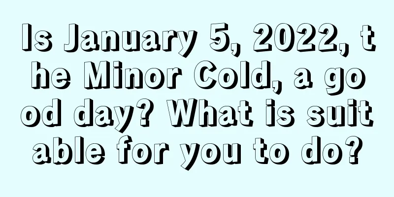 Is January 5, 2022, the Minor Cold, a good day? What is suitable for you to do?