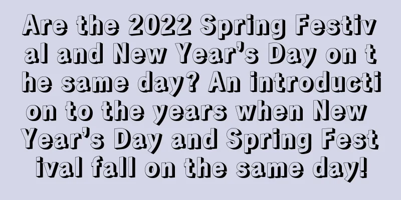 Are the 2022 Spring Festival and New Year’s Day on the same day? An introduction to the years when New Year’s Day and Spring Festival fall on the same day!