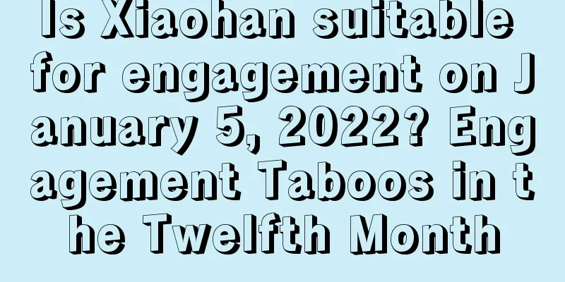 Is Xiaohan suitable for engagement on January 5, 2022? Engagement Taboos in the Twelfth Month