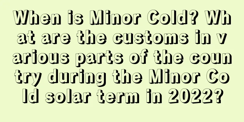 When is Minor Cold? What are the customs in various parts of the country during the Minor Cold solar term in 2022?