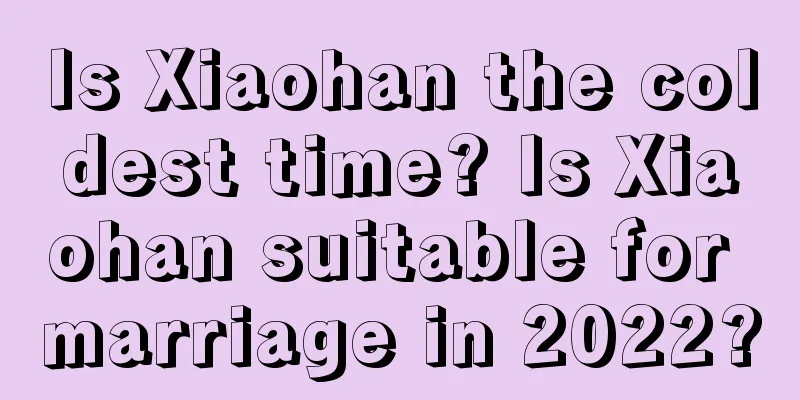 Is Xiaohan the coldest time? Is Xiaohan suitable for marriage in 2022?