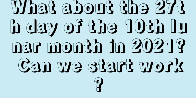 What about the 27th day of the 10th lunar month in 2021? Can we start work?