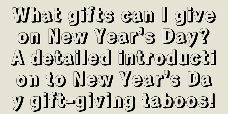 What gifts can I give on New Year’s Day? A detailed introduction to New Year’s Day gift-giving taboos!