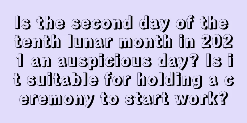Is the second day of the tenth lunar month in 2021 an auspicious day? Is it suitable for holding a ceremony to start work?