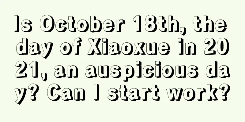 Is October 18th, the day of Xiaoxue in 2021, an auspicious day? Can I start work?