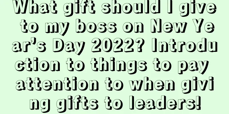 What gift should I give to my boss on New Year’s Day 2022? Introduction to things to pay attention to when giving gifts to leaders!