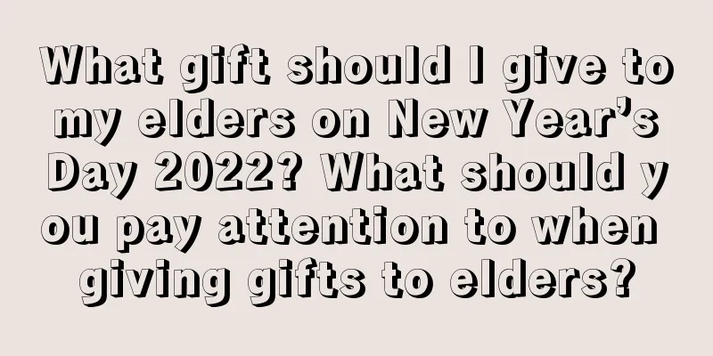 What gift should I give to my elders on New Year’s Day 2022? What should you pay attention to when giving gifts to elders?