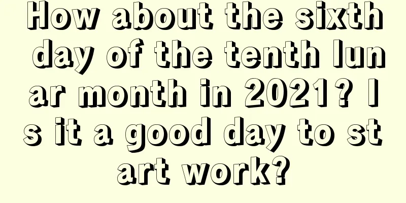 How about the sixth day of the tenth lunar month in 2021? Is it a good day to start work?