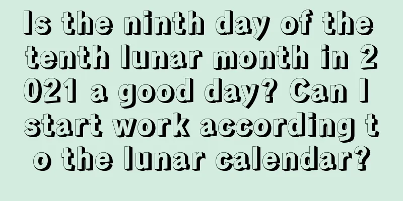 Is the ninth day of the tenth lunar month in 2021 a good day? Can I start work according to the lunar calendar?
