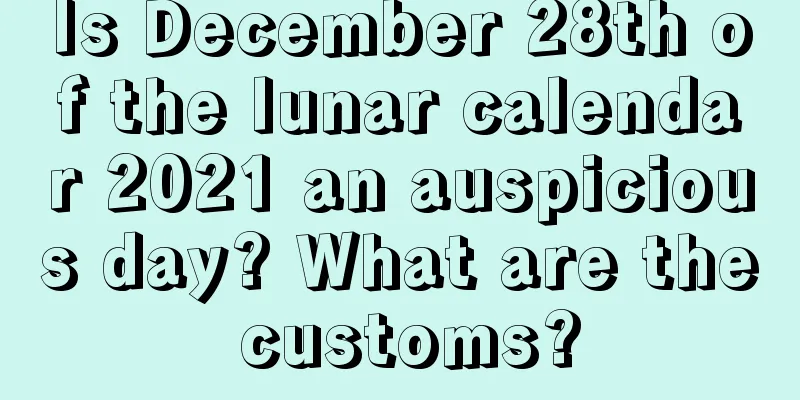 Is December 28th of the lunar calendar 2021 an auspicious day? What are the customs?