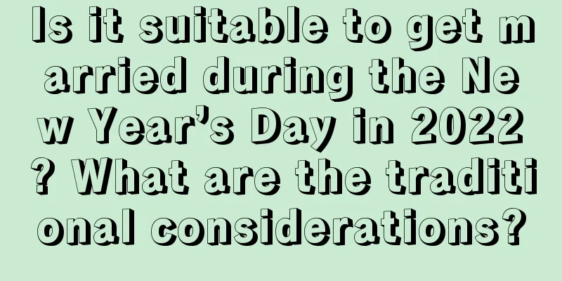 Is it suitable to get married during the New Year’s Day in 2022? What are the traditional considerations?
