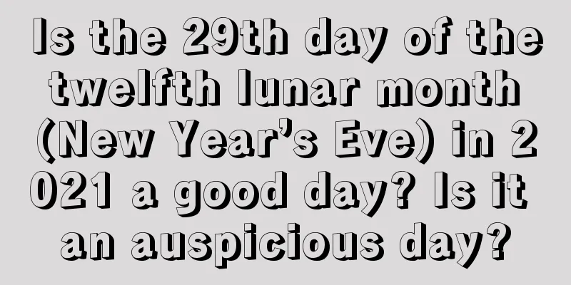 Is the 29th day of the twelfth lunar month (New Year’s Eve) in 2021 a good day? Is it an auspicious day?