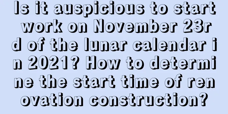 Is it auspicious to start work on November 23rd of the lunar calendar in 2021? How to determine the start time of renovation construction?
