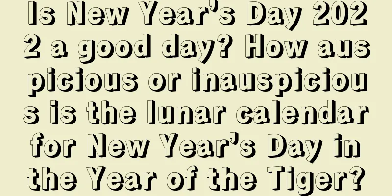Is New Year’s Day 2022 a good day? How auspicious or inauspicious is the lunar calendar for New Year’s Day in the Year of the Tiger?