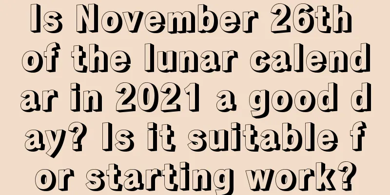 Is November 26th of the lunar calendar in 2021 a good day? Is it suitable for starting work?