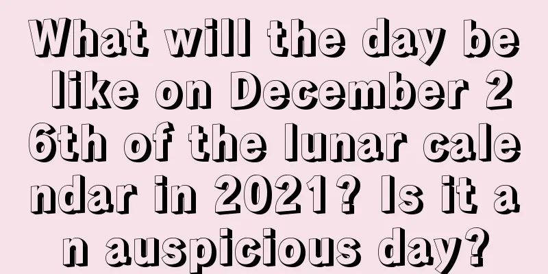 What will the day be like on December 26th of the lunar calendar in 2021? Is it an auspicious day?
