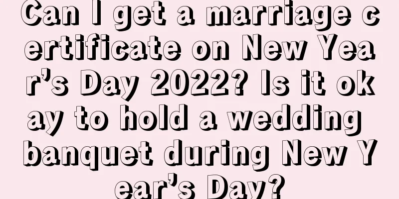 Can I get a marriage certificate on New Year’s Day 2022? Is it okay to hold a wedding banquet during New Year’s Day?