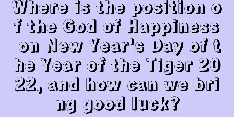 Where is the position of the God of Happiness on New Year's Day of the Year of the Tiger 2022, and how can we bring good luck?