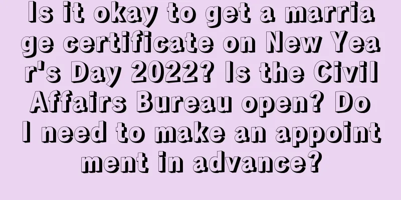 Is it okay to get a marriage certificate on New Year's Day 2022? Is the Civil Affairs Bureau open? Do I need to make an appointment in advance?